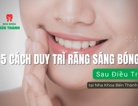 5 Cách Duy Trì Răng Sáng Bóng Sau Điều Trị tại Nha Khoa Bến Thành